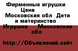 Фирменные игрушки › Цена ­ 3 500 - Московская обл. Дети и материнство » Игрушки   . Московская обл.